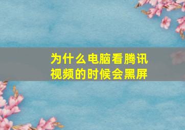 为什么电脑看腾讯视频的时候会黑屏