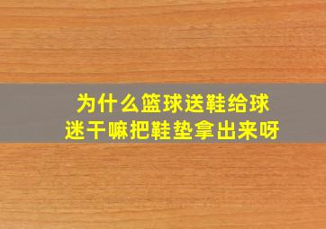 为什么篮球送鞋给球迷干嘛把鞋垫拿出来呀