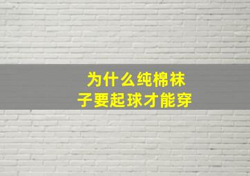 为什么纯棉袜子要起球才能穿