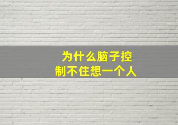 为什么脑子控制不住想一个人