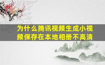 为什么腾讯视频生成小视频保存在本地相册不高清