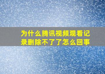 为什么腾讯视频观看记录删除不了了怎么回事