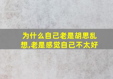 为什么自己老是胡思乱想,老是感觉自己不太好