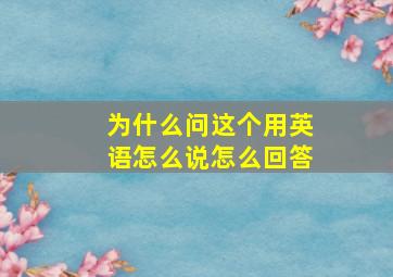 为什么问这个用英语怎么说怎么回答