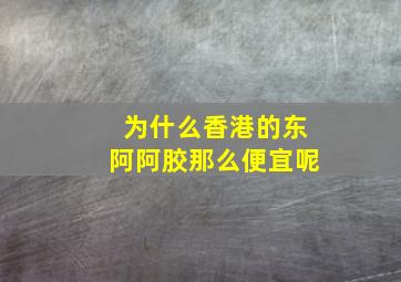 为什么香港的东阿阿胶那么便宜呢