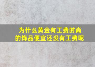 为什么黄金有工费时尚的饰品便宜还没有工费呢