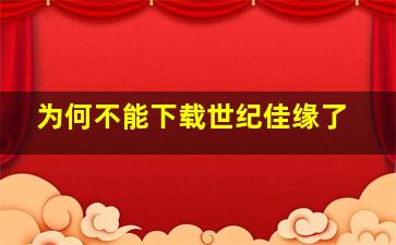 为何不能下载世纪佳缘了