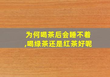 为何喝茶后会睡不着,喝绿茶还是红茶好呢