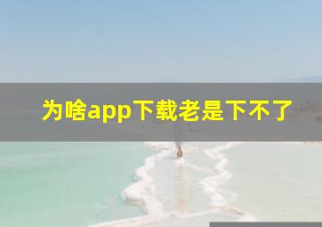 为啥app下载老是下不了