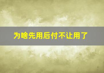 为啥先用后付不让用了