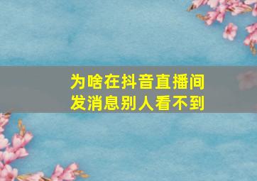 为啥在抖音直播间发消息别人看不到