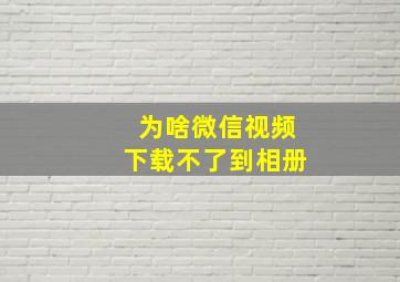 为啥微信视频下载不了到相册