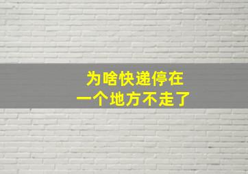 为啥快递停在一个地方不走了