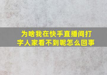 为啥我在快手直播间打字人家看不到呢怎么回事