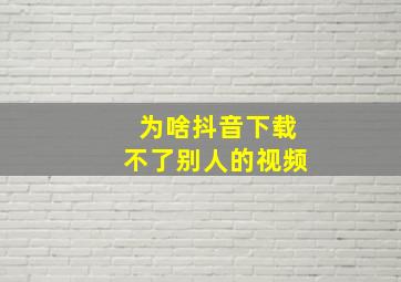 为啥抖音下载不了别人的视频