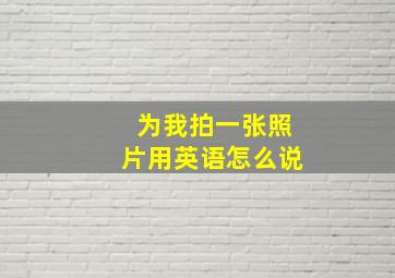 为我拍一张照片用英语怎么说