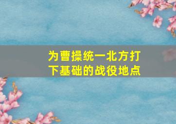 为曹操统一北方打下基础的战役地点