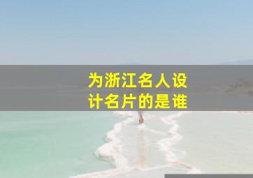 为浙江名人设计名片的是谁