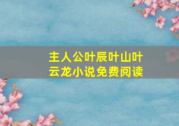 主人公叶辰叶山叶云龙小说免费阅读