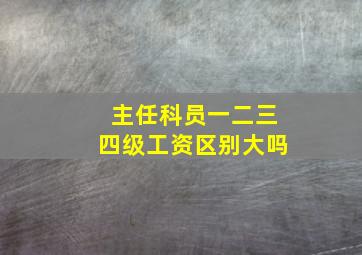 主任科员一二三四级工资区别大吗