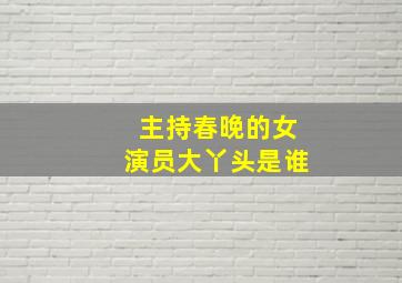 主持春晚的女演员大丫头是谁