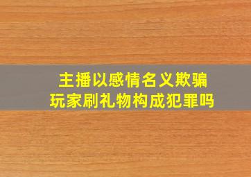 主播以感情名义欺骗玩家刷礼物构成犯罪吗