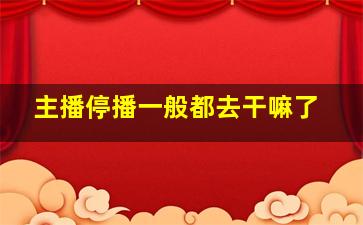 主播停播一般都去干嘛了