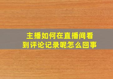 主播如何在直播间看到评论记录呢怎么回事