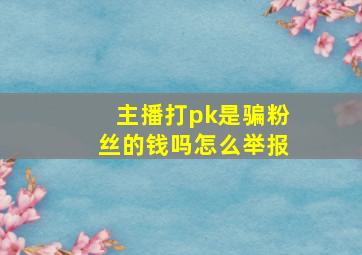 主播打pk是骗粉丝的钱吗怎么举报