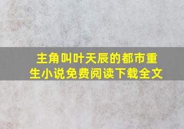 主角叫叶天辰的都市重生小说免费阅读下载全文