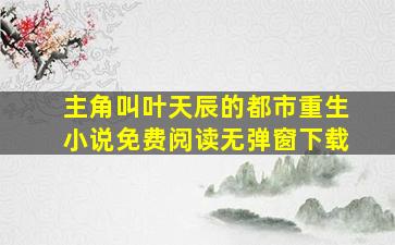 主角叫叶天辰的都市重生小说免费阅读无弹窗下载