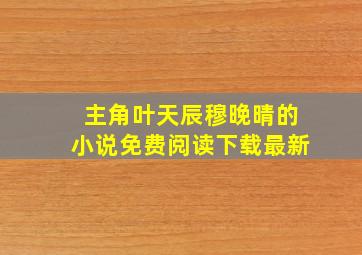 主角叶天辰穆晚晴的小说免费阅读下载最新