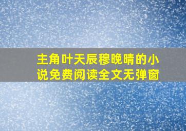 主角叶天辰穆晚晴的小说免费阅读全文无弹窗