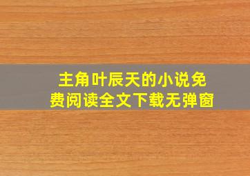 主角叶辰天的小说免费阅读全文下载无弹窗