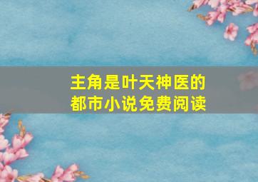 主角是叶天神医的都市小说免费阅读