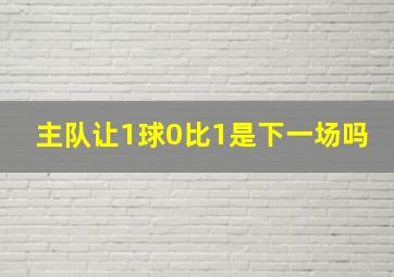 主队让1球0比1是下一场吗