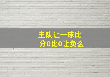 主队让一球比分0比0让负么