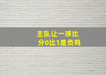 主队让一球比分0比1是负吗