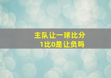 主队让一球比分1比0是让负吗