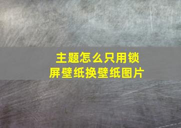 主题怎么只用锁屏壁纸换壁纸图片