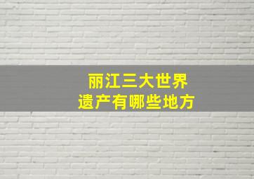 丽江三大世界遗产有哪些地方