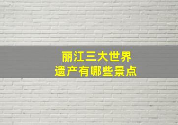 丽江三大世界遗产有哪些景点