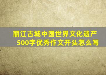 丽江古城中国世界文化遗产500字优秀作文开头怎么写