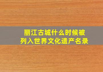 丽江古城什么时候被列入世界文化遗产名录