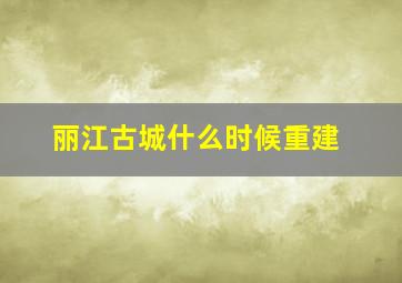 丽江古城什么时候重建