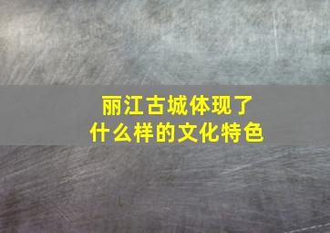 丽江古城体现了什么样的文化特色