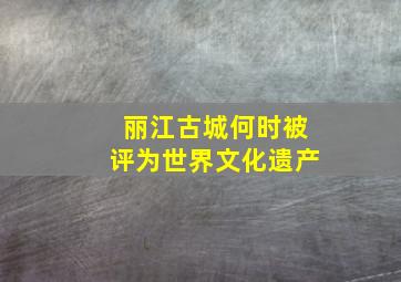 丽江古城何时被评为世界文化遗产