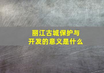 丽江古城保护与开发的意义是什么