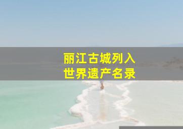 丽江古城列入世界遗产名录