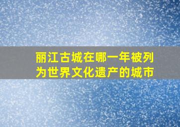 丽江古城在哪一年被列为世界文化遗产的城市